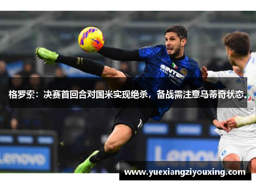 格罗索：决赛首回合对国米实现绝杀，备战需注意马蒂奇状态。
